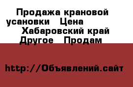 Продажа крановой  усановки › Цена ­ 240 000 - Хабаровский край Другое » Продам   